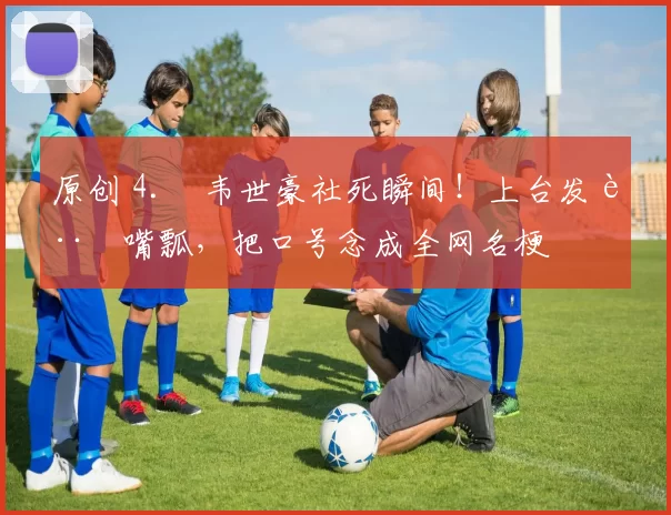 原创 4. 韦世豪社死瞬间！上台发言嘴瓢，把口号念成全网名梗
