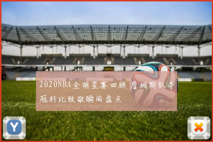 2020NBA全明星赛回顾 詹姆斯队夺冠科比致敬瞬间盘点