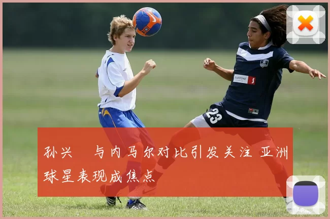 孙兴慜与内马尔对比引发关注 亚洲球星表现成焦点