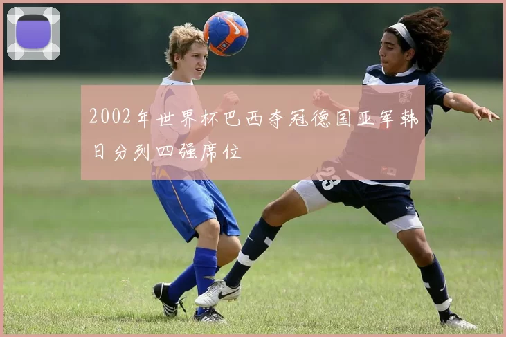 2002年世界杯巴西夺冠德国亚军韩日分列四强席位