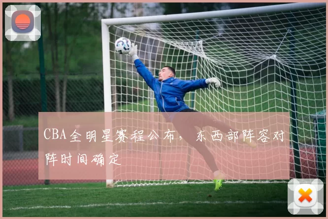 CBA全明星赛程公布,东西部阵容对阵时间确定
