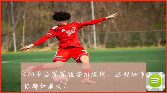cba季后赛赛程安排规则，这些细节你都知道吗？