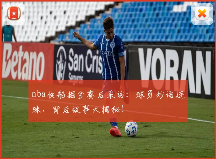 nba快船掘金赛后采访：球员妙语连珠，背后故事大揭秘！