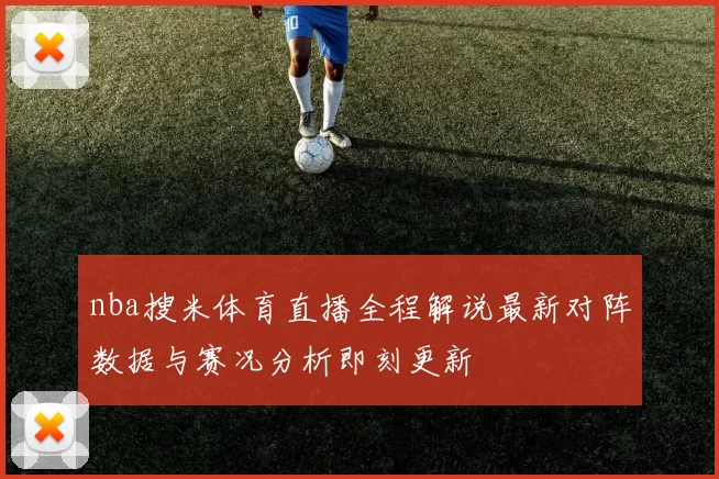 nba搜米体育直播全程解说最新对阵数据与赛况分析即刻更新