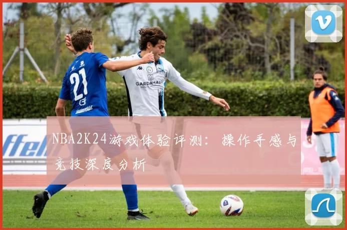 NBA2K24游戏体验评测：操作手感与竞技深度分析