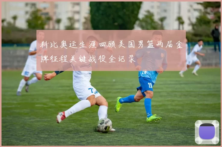 科比奥运生涯回顾美国男篮两届金牌征程关键战役全记录