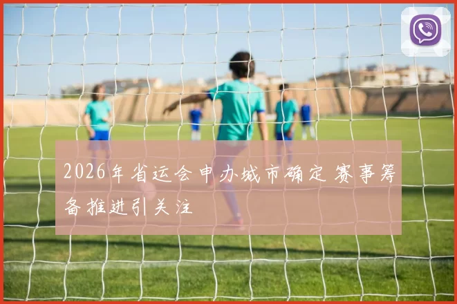 2026年省运会申办城市确定 赛事筹备推进引关注