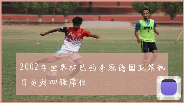 2002年世界杯巴西夺冠德国亚军韩日分列四强席位