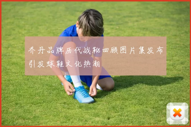 乔丹品牌历代战靴回顾图片集发布引发球鞋文化热潮