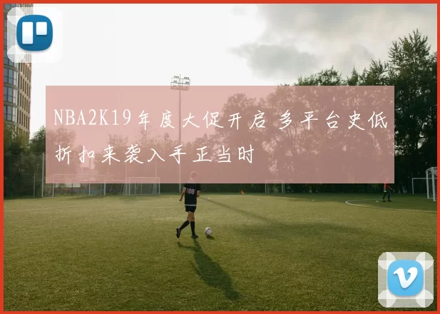 NBA2K19年度大促开启 多平台史低折扣来袭入手正当时