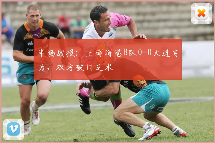 半场战报：上海海港B队0-0大连可为，双方破门乏术
