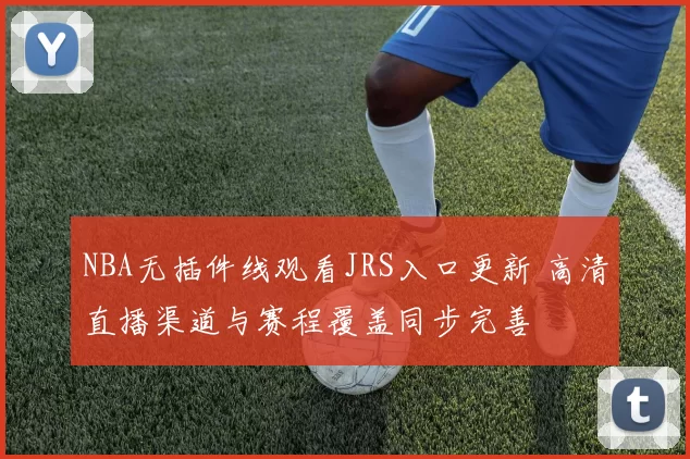 NBA无插件线观看JRS入口更新 高清直播渠道与赛程覆盖同步完善