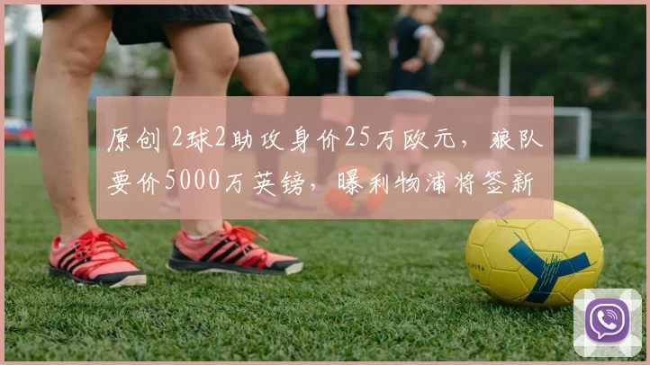 原创 2球2助攻身价25万欧元，狼队要价5000万英镑，曝利物浦将签新马内