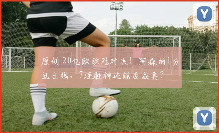 原创 20亿欧欧冠对决！阿森纳1分就出线，7连胜神迹能否成真？