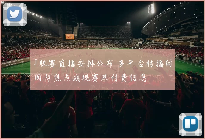 J联赛直播安排公布 多平台转播时间与焦点战观赛及付费信息
