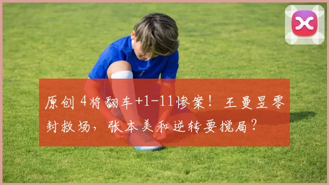 原创 4将翻车+1-11惨案！王曼昱零封救场，张本美和逆转要搅局？