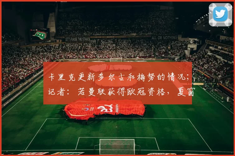 卡里克更新多尔古和梅努的情况；记者：若曼联获得欧冠资格，夏窗将有更多引援资金