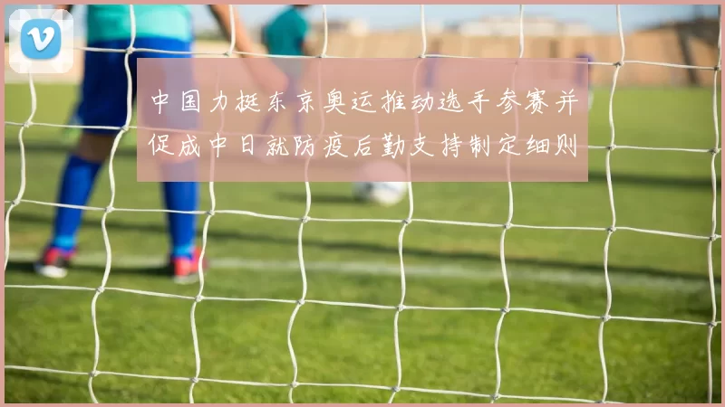 中国力挺东京奥运推动选手参赛并促成中日就防疫后勤支持制定细则