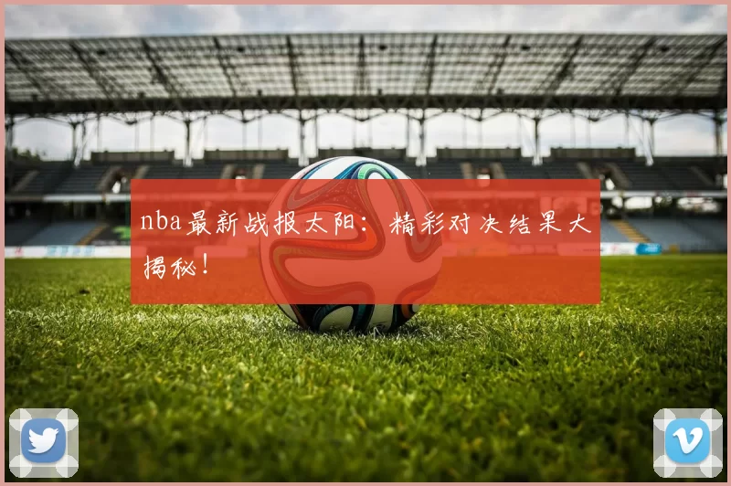 nba最新战报太阳：精彩对决结果大揭秘！
