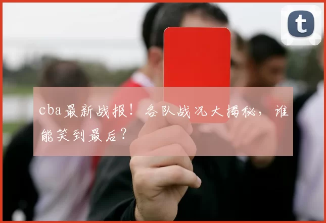 cba最新战报！各队战况大揭秘，谁能笑到最后？