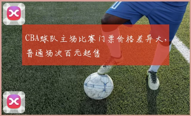 CBA球队主场比赛门票价格差异大，普通场次百元起售