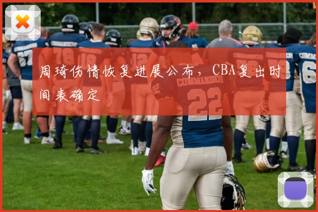 周琦伤情恢复进展公布，CBA复出时间表确定