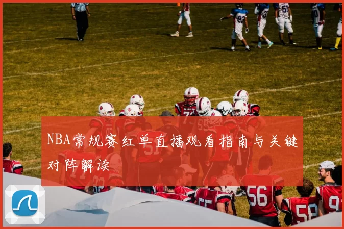 NBA常规赛红单直播观看指南与关键对阵解读